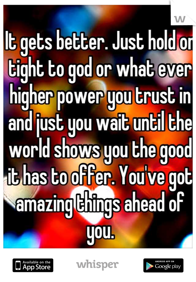It gets better. Just hold on tight to god or what ever higher power you trust in and just you wait until the world shows you the good it has to offer. You've got amazing things ahead of you.