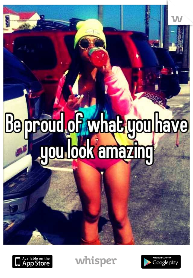 Be proud of what you have you look amazing