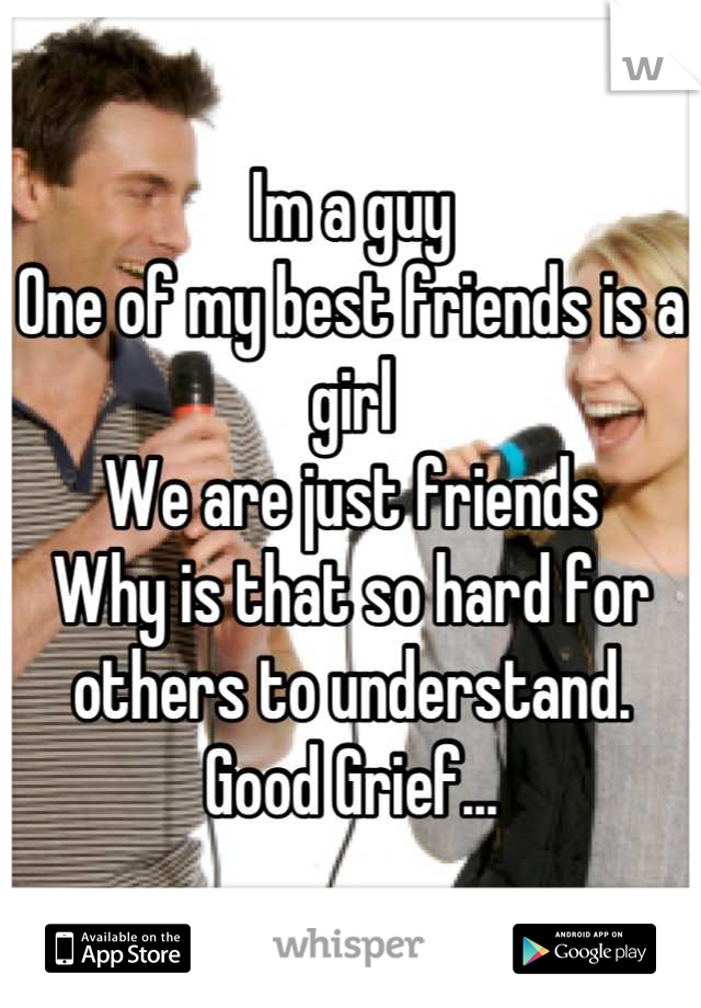 Im a guy 
One of my best friends is a girl
We are just friends
Why is that so hard for others to understand.
Good Grief...