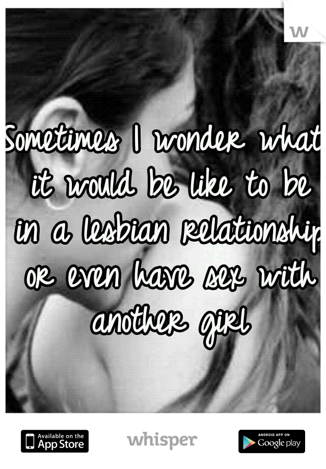Sometimes I wonder what it would be like to be in a lesbian relationship or even have sex with another girl