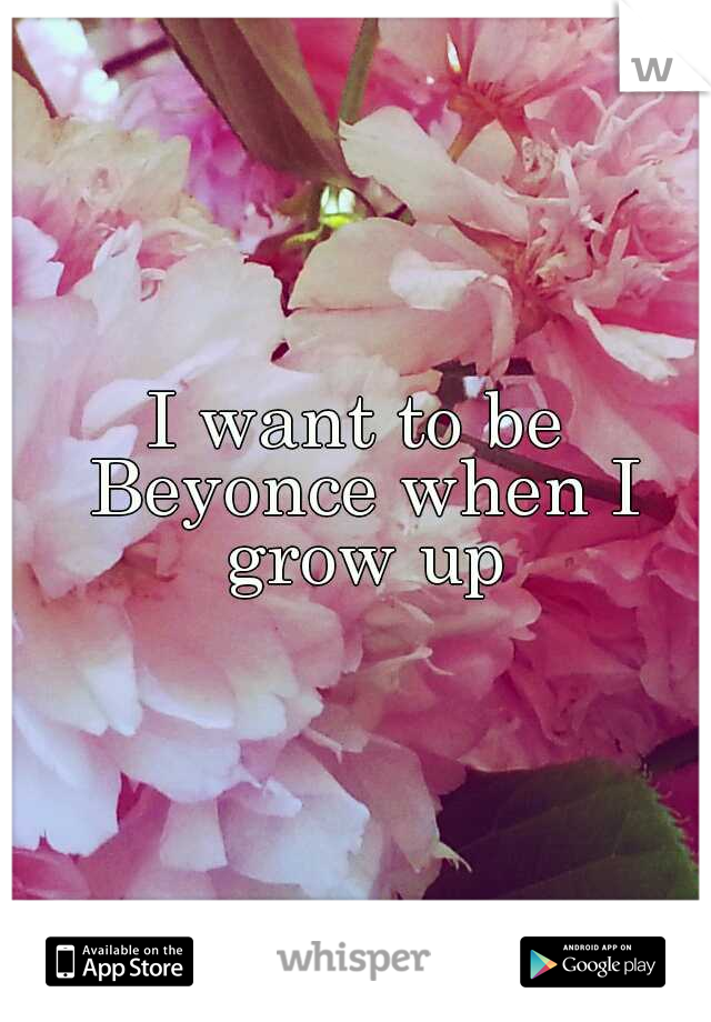 I want to be Beyonce when I grow up