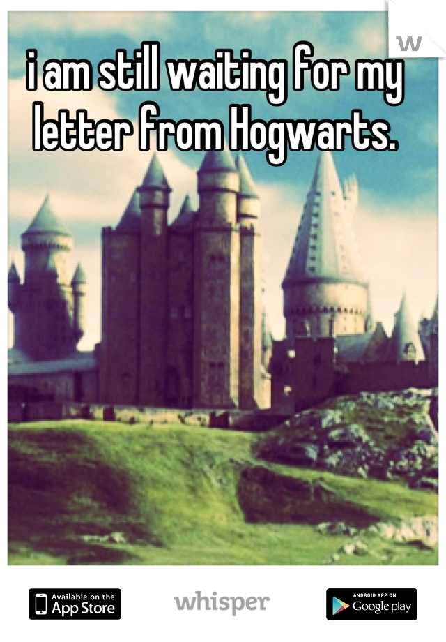 i am still waiting for my letter from Hogwarts.