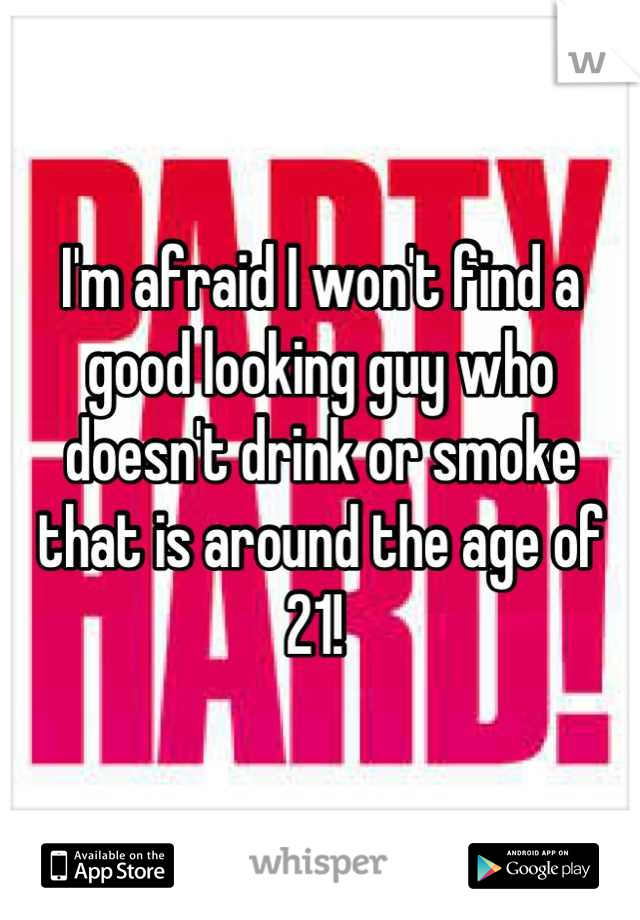 I'm afraid I won't find a good looking guy who doesn't drink or smoke that is around the age of 21! 