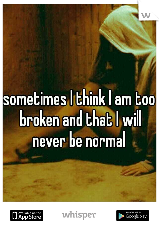 sometimes I think I am too broken and that I will never be normal 