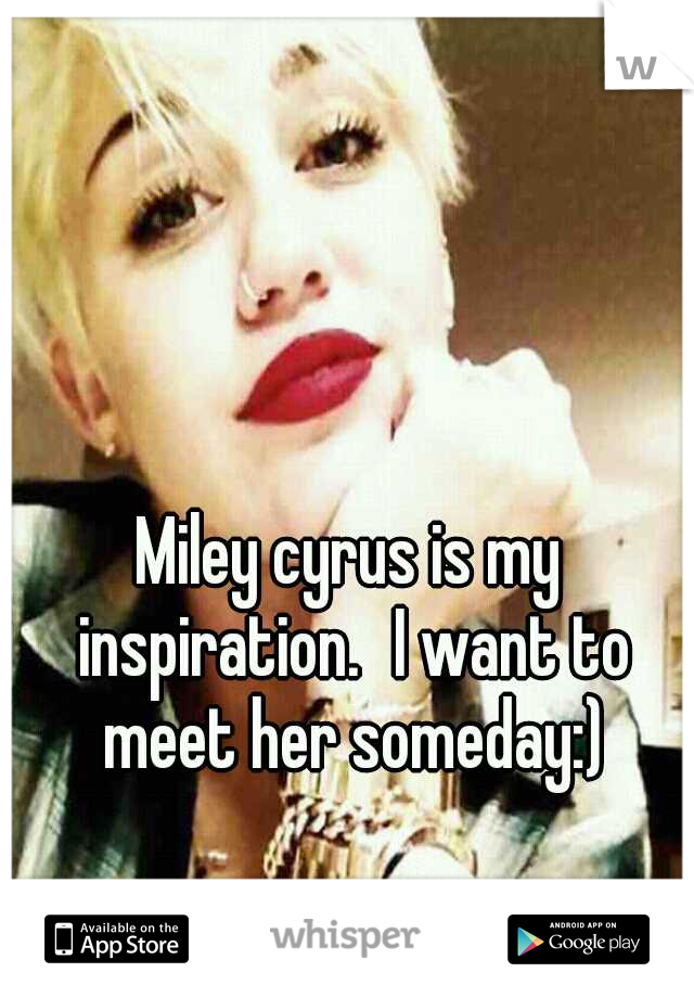 Miley cyrus is my inspiration.
I want to meet her someday:)