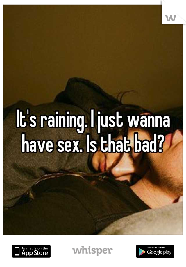 It's raining. I just wanna have sex. Is that bad?