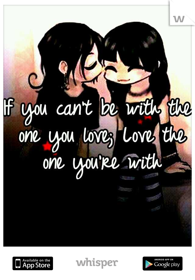If you can't be with the one you love;
Love the one you're with