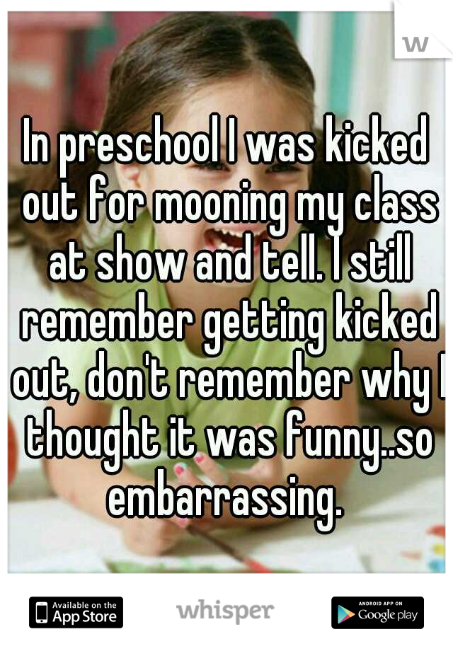 In preschool I was kicked out for mooning my class at show and tell. I still remember getting kicked out, don't remember why I thought it was funny..so embarrassing. 
