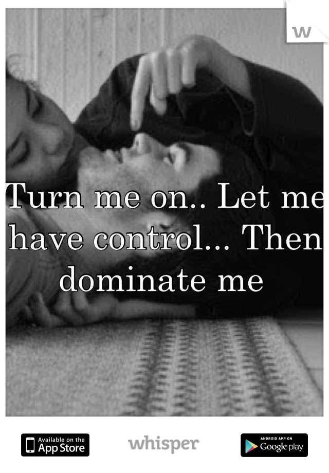 Turn me on.. Let me have control... Then dominate me 