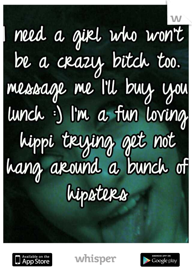 I need a girl who won't be a crazy bitch too. message me I'll buy you lunch :)
I'm a fun loving hippi trying get not hang around a bunch of hipsters