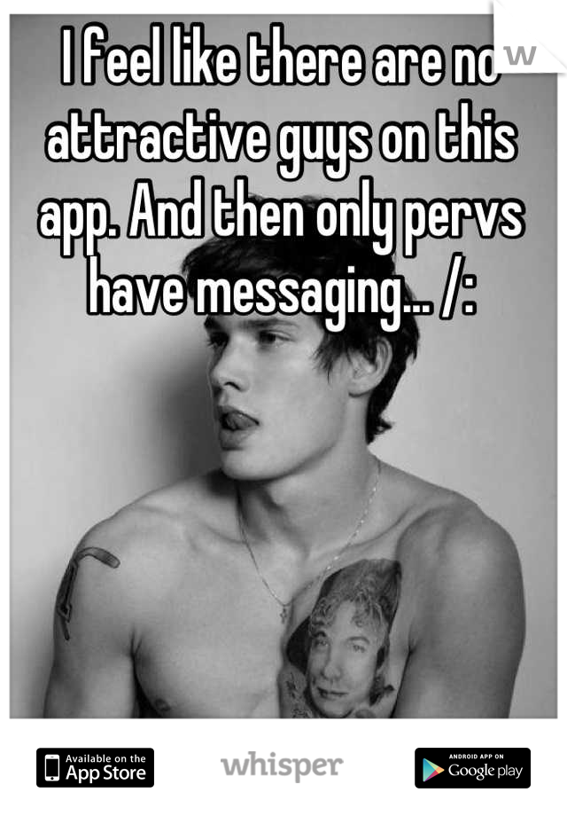 I feel like there are no attractive guys on this app. And then only pervs have messaging... /: