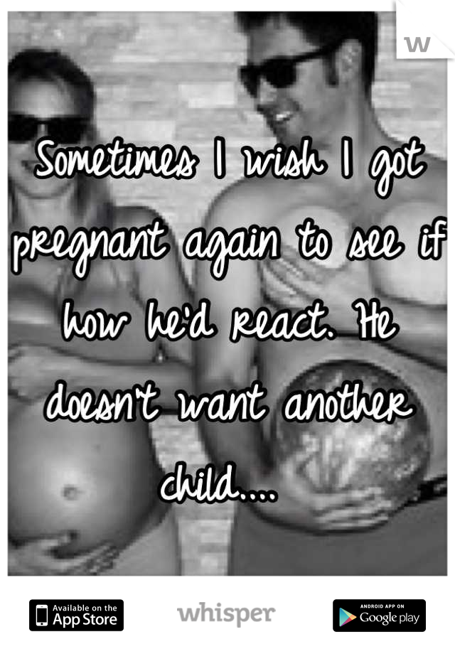 Sometimes I wish I got pregnant again to see if how he'd react. He doesn't want another child.... 