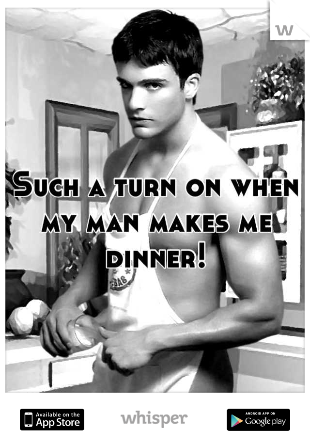 Such a turn on when my man makes me dinner!