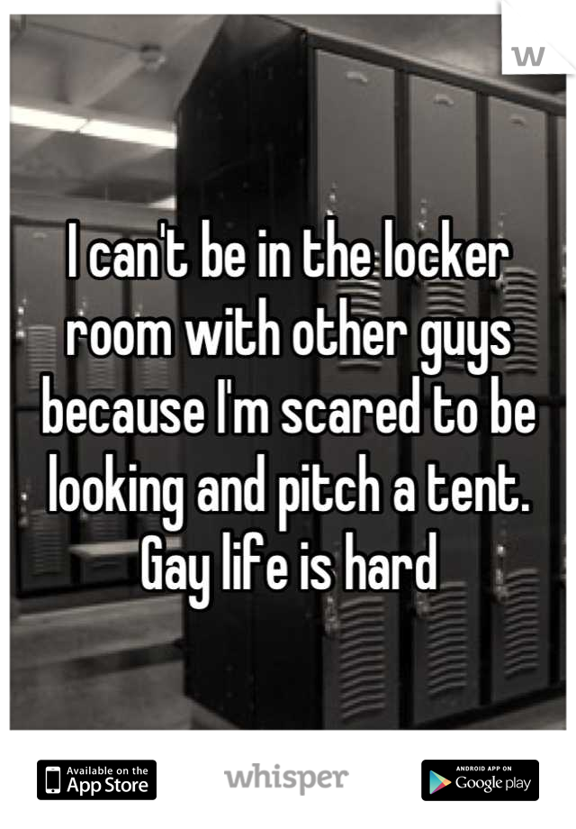 I can't be in the locker room with other guys because I'm scared to be looking and pitch a tent. Gay life is hard