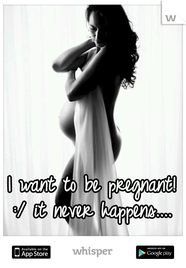 I want to be pregnant! :/ it never happens.... 