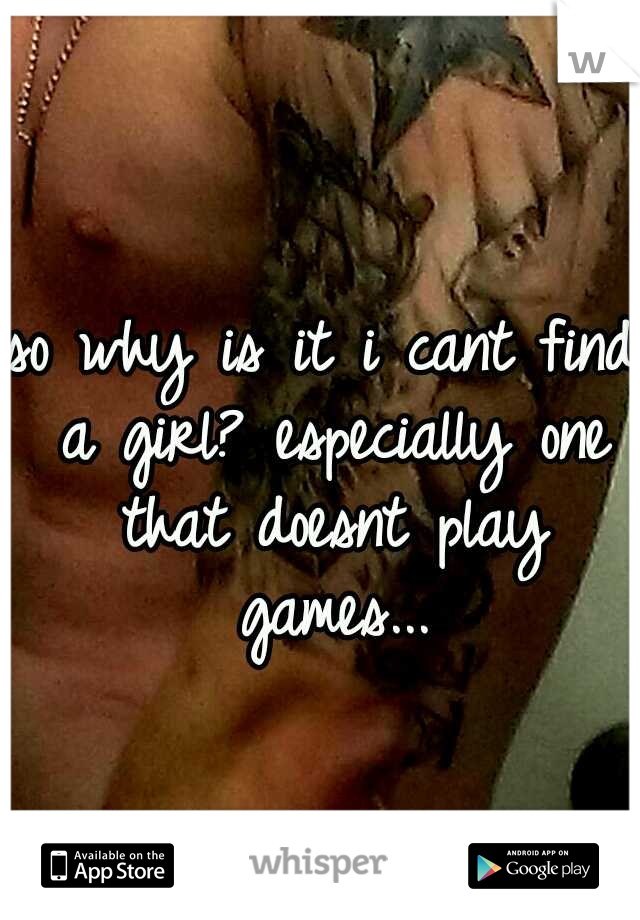 so why is it i cant find a girl? especially one that doesnt play games...