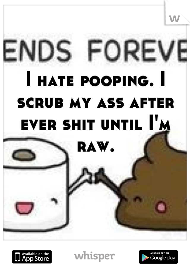 I hate pooping. I scrub my ass after ever shit until I'm raw.
