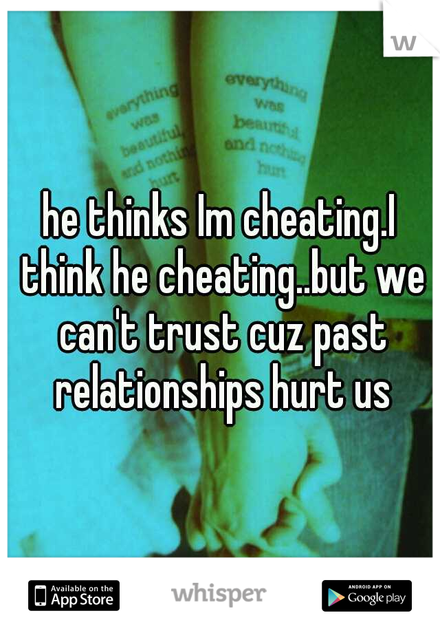 he thinks Im cheating.I think he cheating..but we can't trust cuz past relationships hurt us