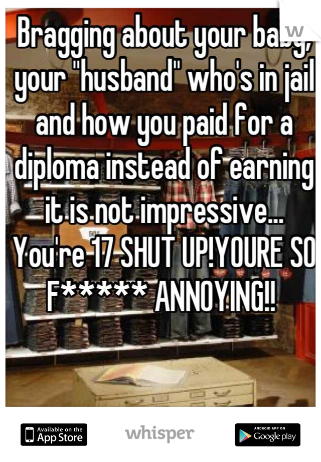 Bragging about your baby, your "husband" who's in jail and how you paid for a diploma instead of earning it is not impressive... You're 17 SHUT UP!YOURE SO F***** ANNOYING!! 