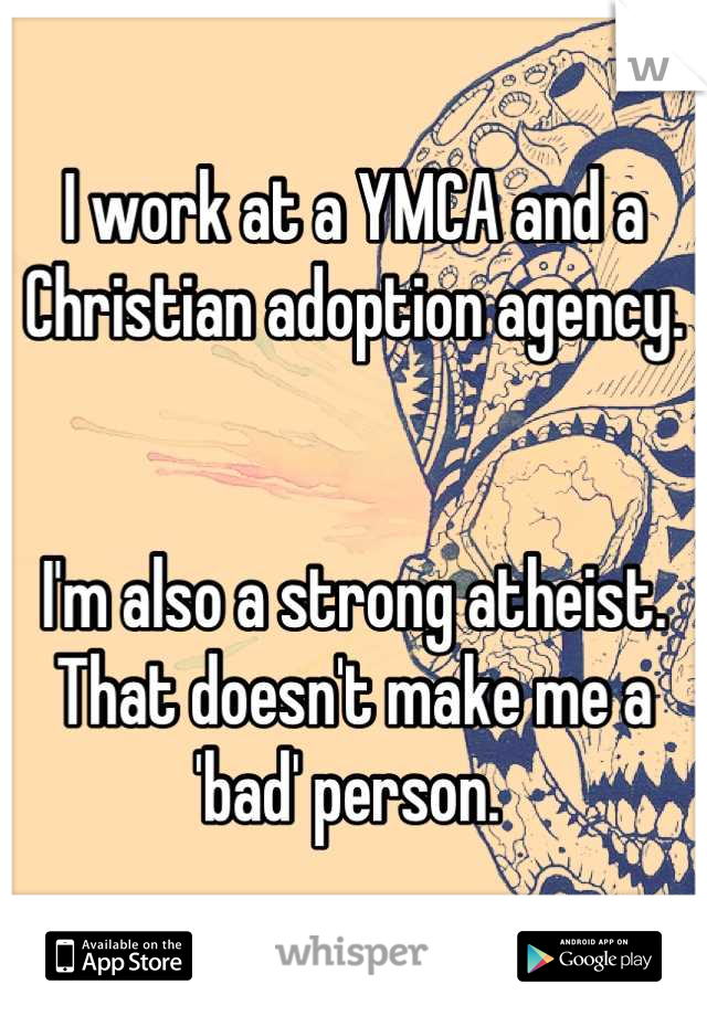 I work at a YMCA and a Christian adoption agency. 


I'm also a strong atheist. 
That doesn't make me a 'bad' person. 