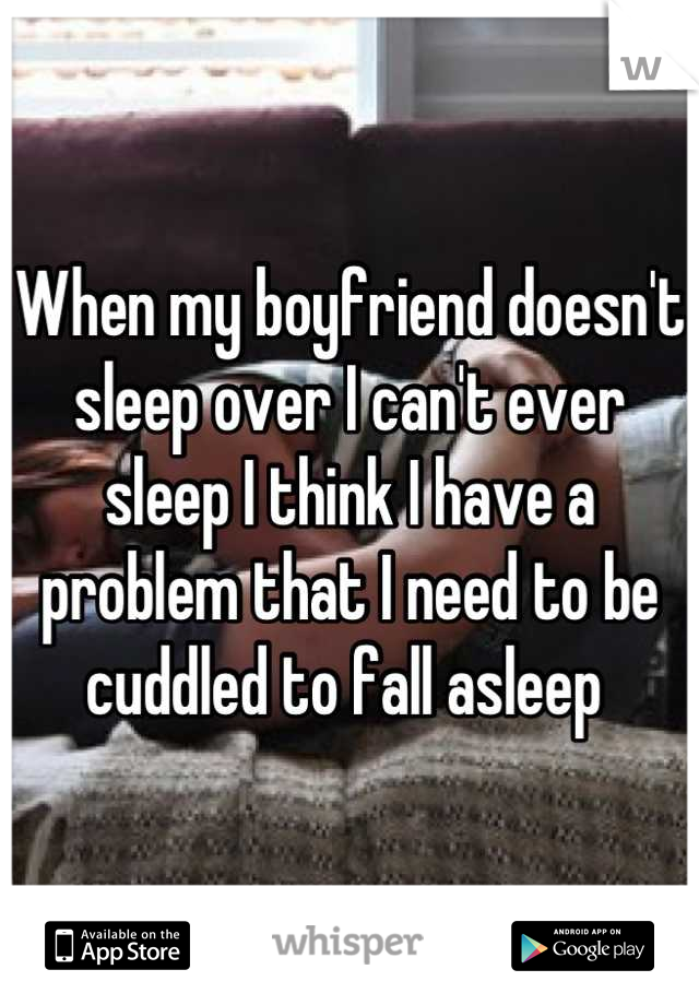 When my boyfriend doesn't sleep over I can't ever sleep I think I have a problem that I need to be cuddled to fall asleep 