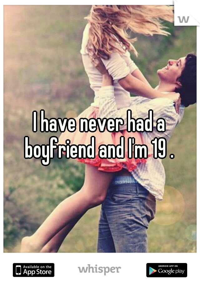 I have never had a boyfriend and I'm 19 . 