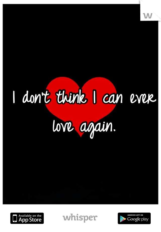 I don't think I can ever love again.