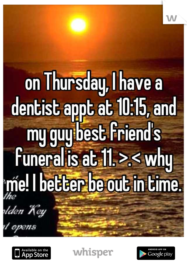 on Thursday, I have a dentist appt at 10:15, and my guy best friend's funeral is at 11. >.< why me! I better be out in time.