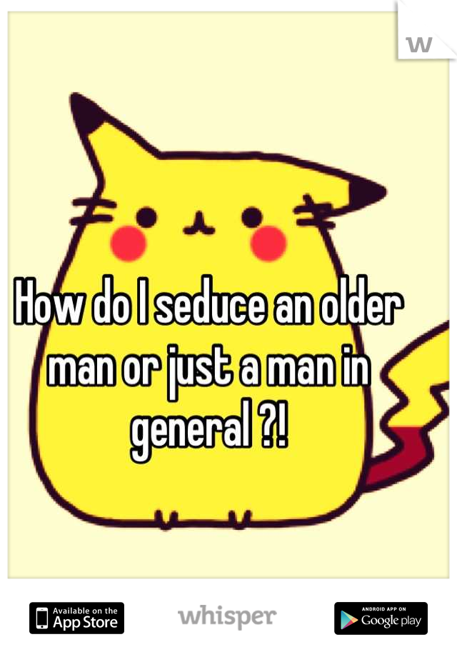 How do I seduce an older man or just a man in general ?!