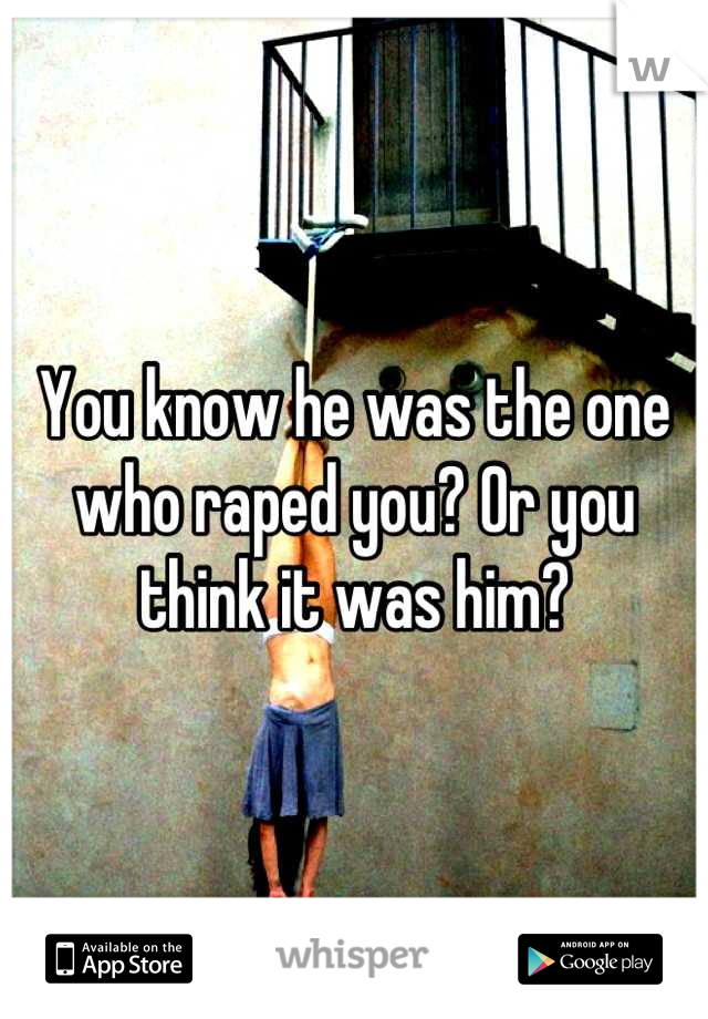 You know he was the one who raped you? Or you think it was him?