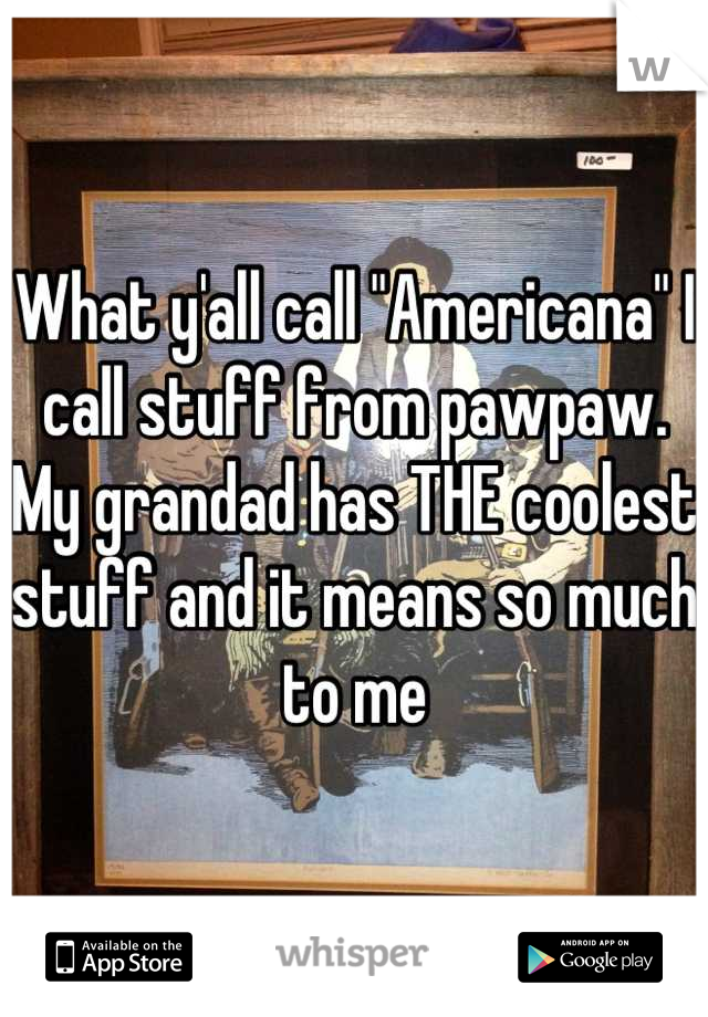 What y'all call "Americana" I call stuff from pawpaw. My grandad has THE coolest stuff and it means so much to me