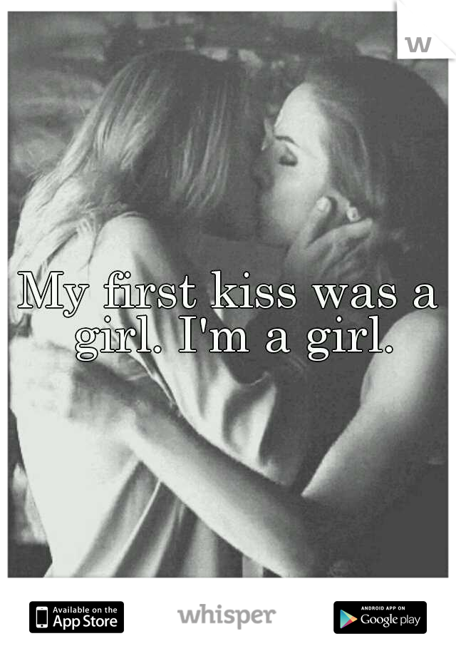 My first kiss was a girl. I'm a girl.
