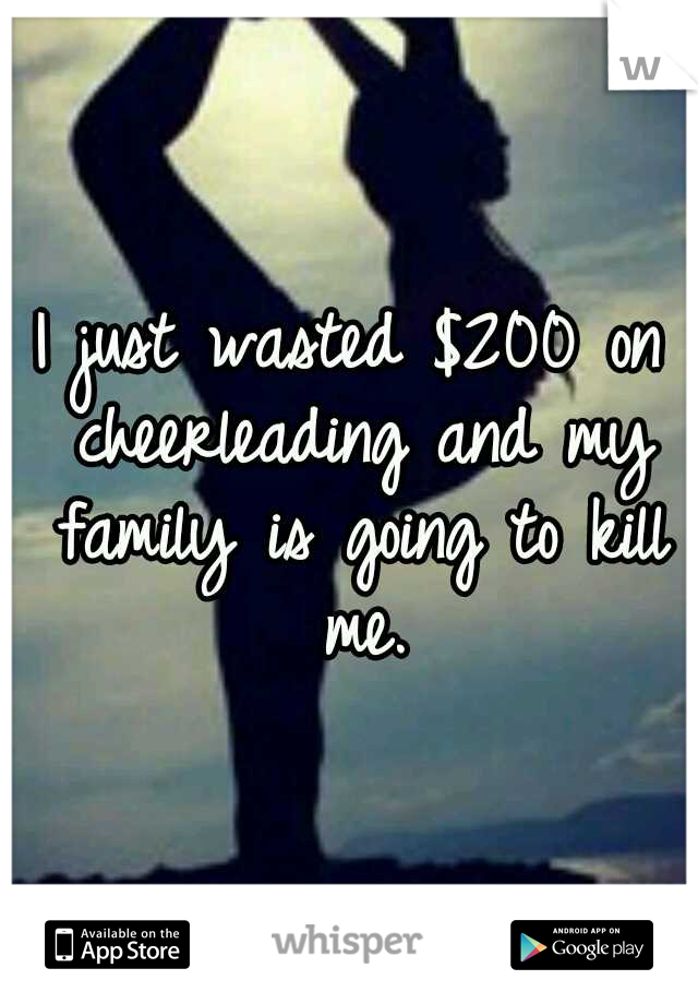 I just wasted $200 on cheerleading and my family is going to kill me.