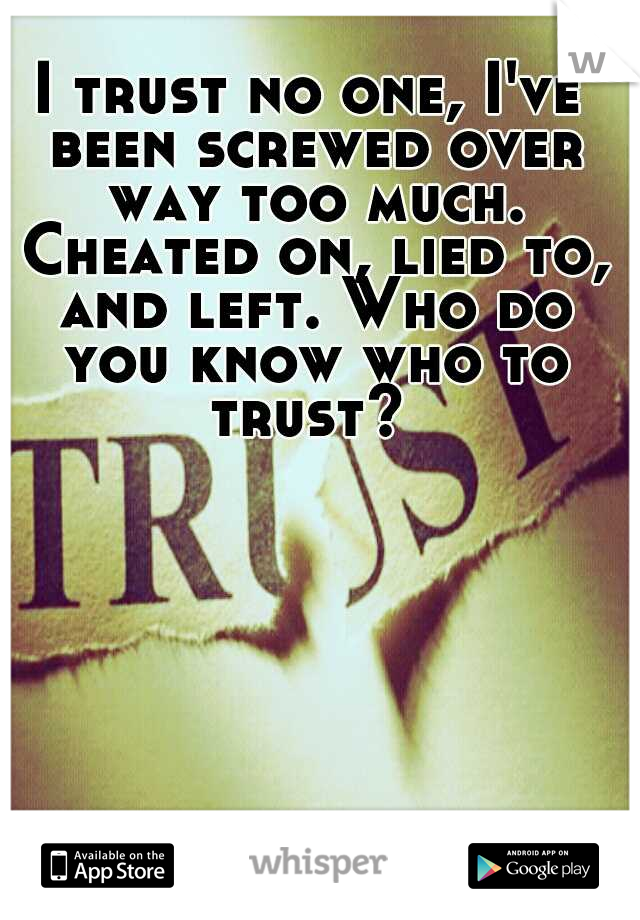 I trust no one, I've been screwed over way too much. Cheated on, lied to, and left. Who do you know who to trust? 