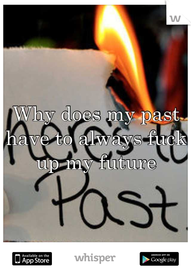 Why does my past have to always fuck up my future