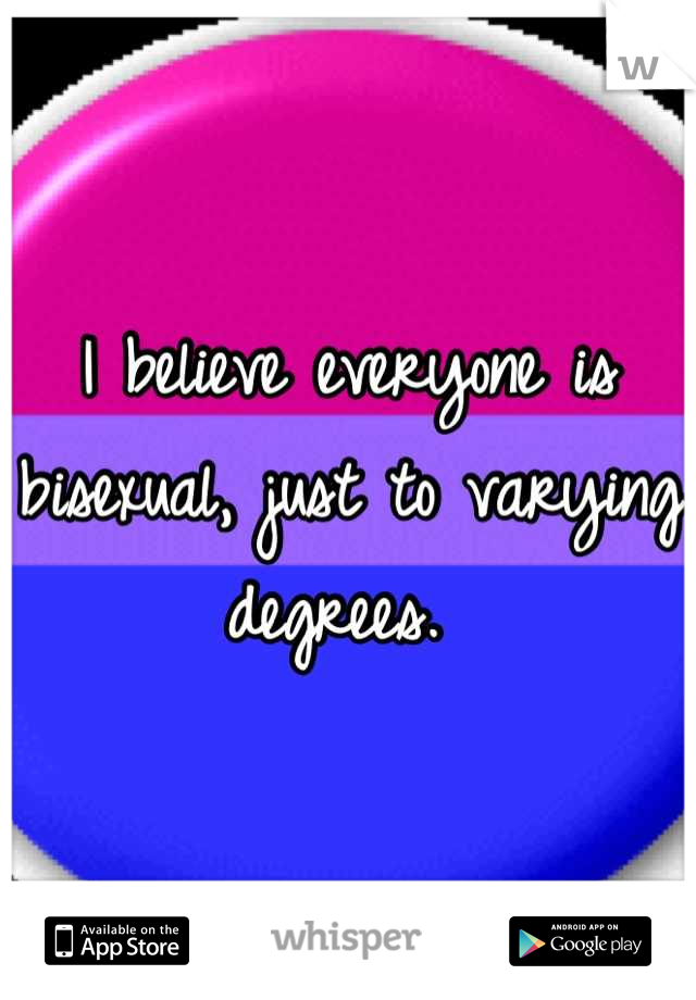 I believe everyone is bisexual, just to varying degrees. 
