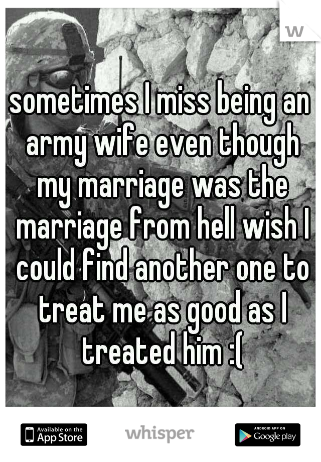 sometimes I miss being an army wife even though my marriage was the marriage from hell wish I could find another one to treat me as good as I treated him :(