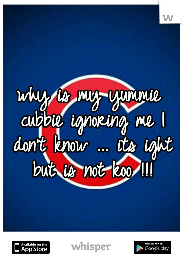 why is my yummie cubbie ignoring me I don't know ... its ight but is not koo !!!