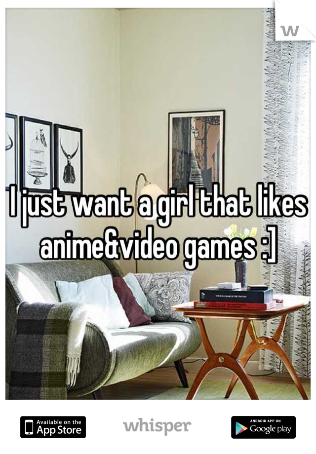 I just want a girl that likes 
anime&video games :]