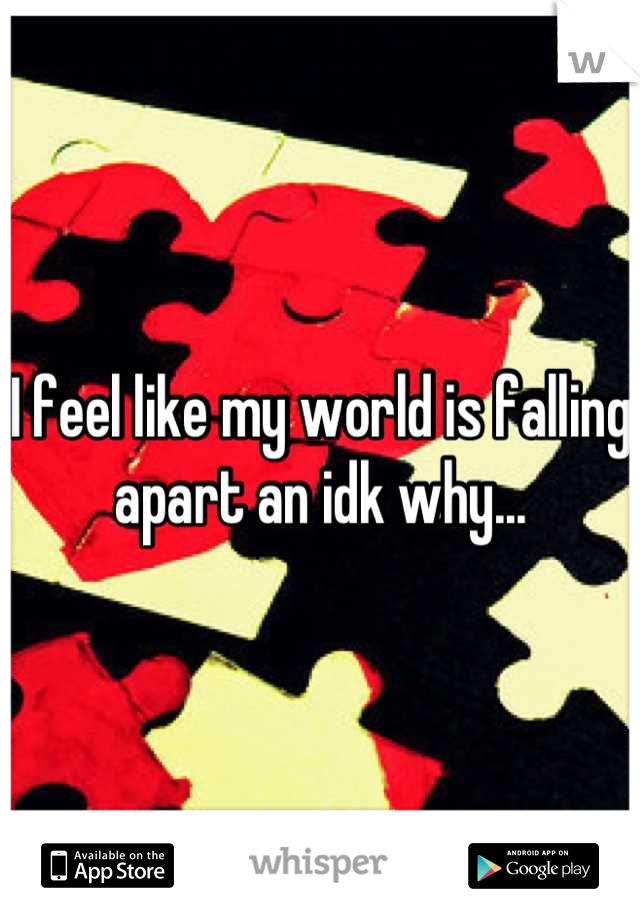I feel like my world is falling apart an idk why...