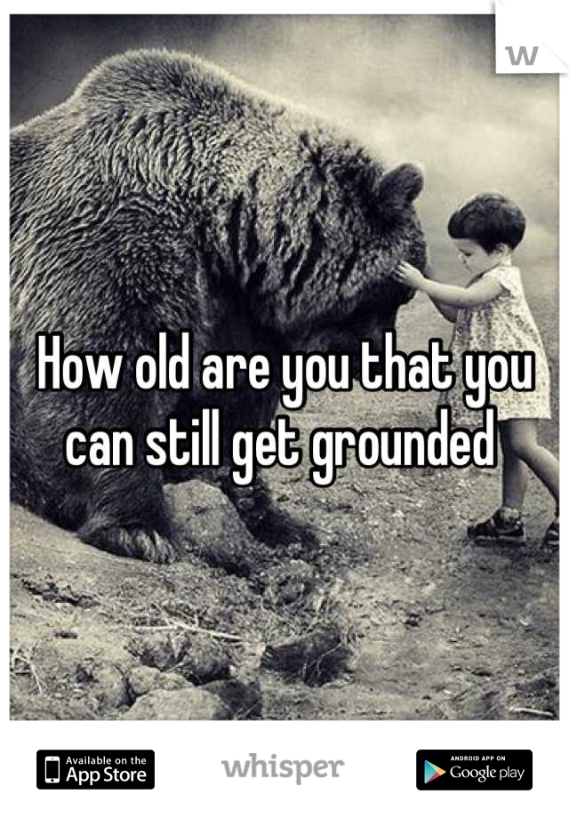 How old are you that you can still get grounded 