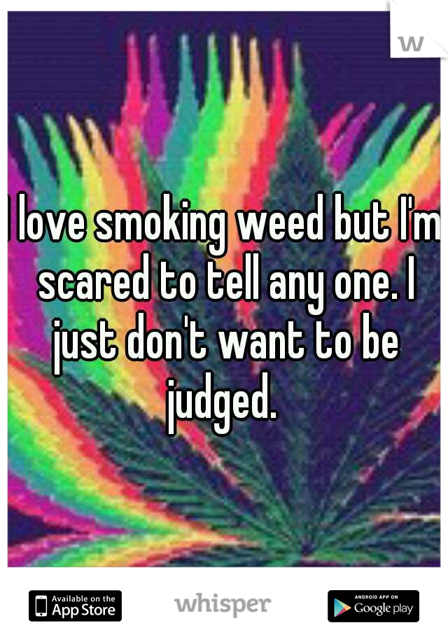 I love smoking weed but I'm scared to tell any one. I just don't want to be judged. 