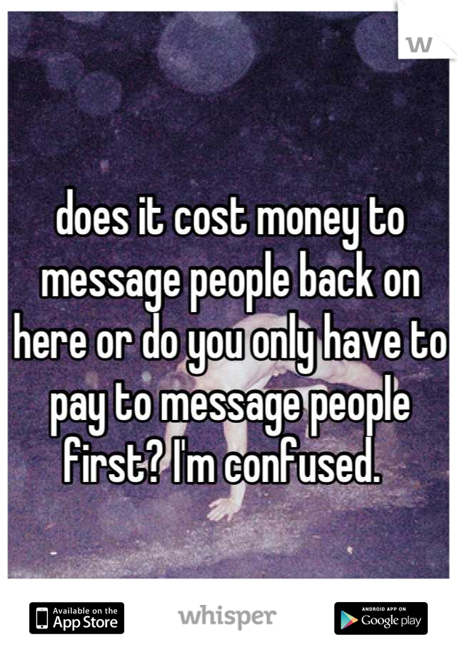 does it cost money to message people back on here or do you only have to pay to message people first? I'm confused.  