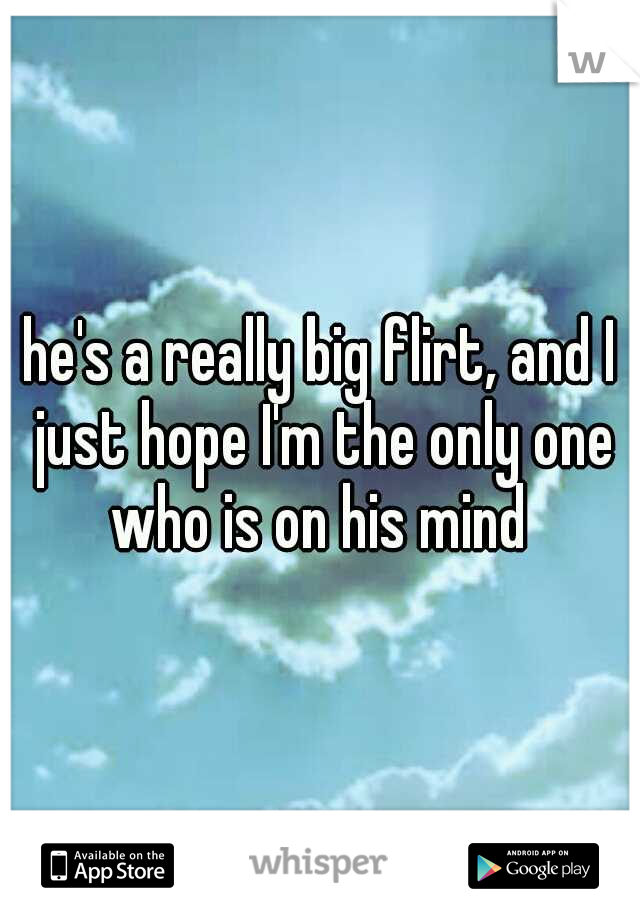 he's a really big flirt, and I just hope I'm the only one who is on his mind 
