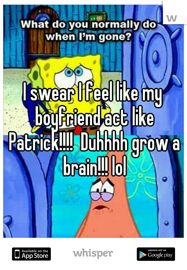 I swear I feel like my boyfriend act like Patrick!!!!  Duhhhh grow a brain!!! lol