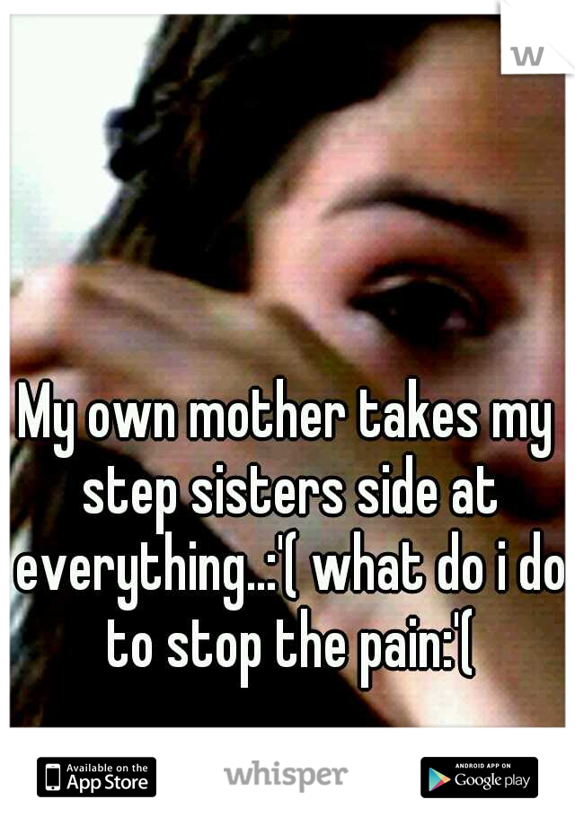 My own mother takes my step sisters side at everything..:'( what do i do to stop the pain:'(
