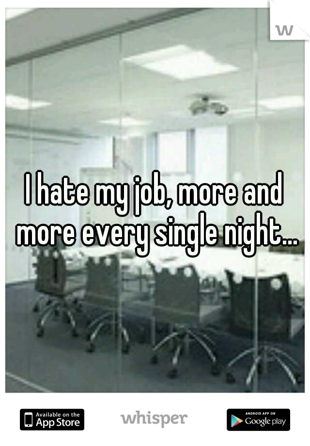 I hate my job, more and more every single night...
