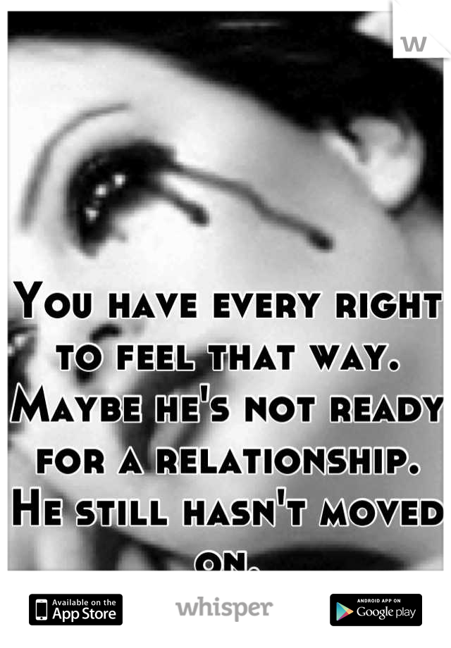 You have every right to feel that way. Maybe he's not ready for a relationship. He still hasn't moved on.