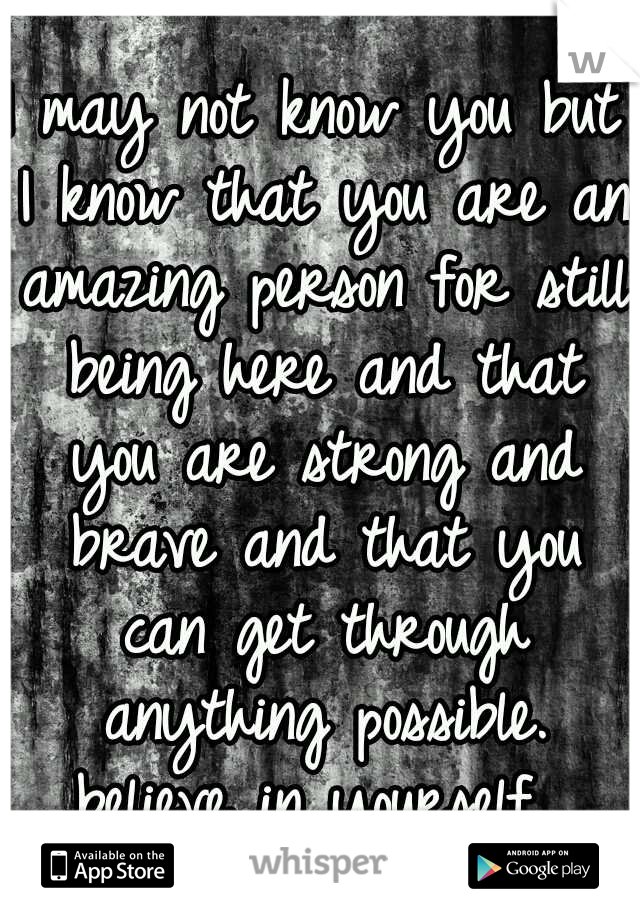 I may not know you but I know that you are an amazing person for still being here and that you are strong and brave and that you can get through anything possible. believe in yourself. 