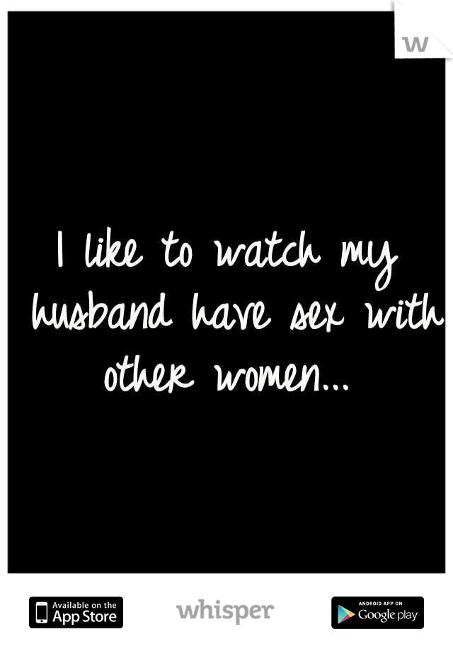 I like to watch my husband have sex with other women... 